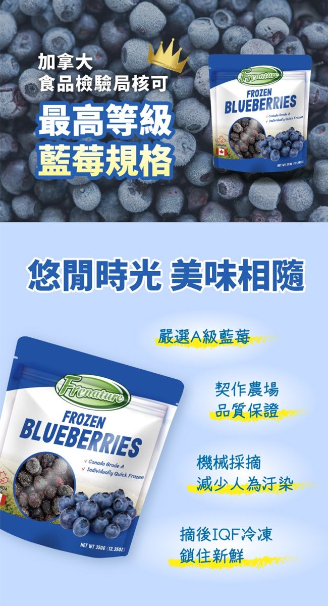 加拿大食品檢驗局核可最高等級藍莓規格FROZENBLUEBERRIES 悠閒時光 美味FROZENBLUEBERRIES Grade AIndividually Quick FrozenNET WT 嚴選A級藍莓契作農場品質保證機械採摘減少人為汙染摘後IQF冷凍鎖住新鮮ADA