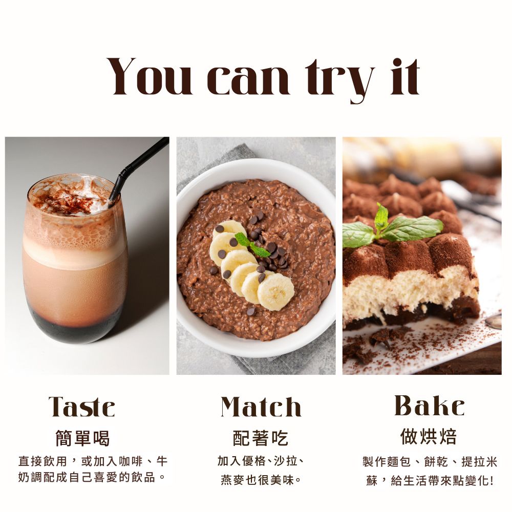 You can try itTaste簡單喝Match配著吃做烘焙直接飲用,或加入咖啡、牛奶調配成自己喜愛的飲品。加入優格、沙拉、製作麵包、餅乾、提拉米燕麥也很美味。蘇,給生活帶來點變化!