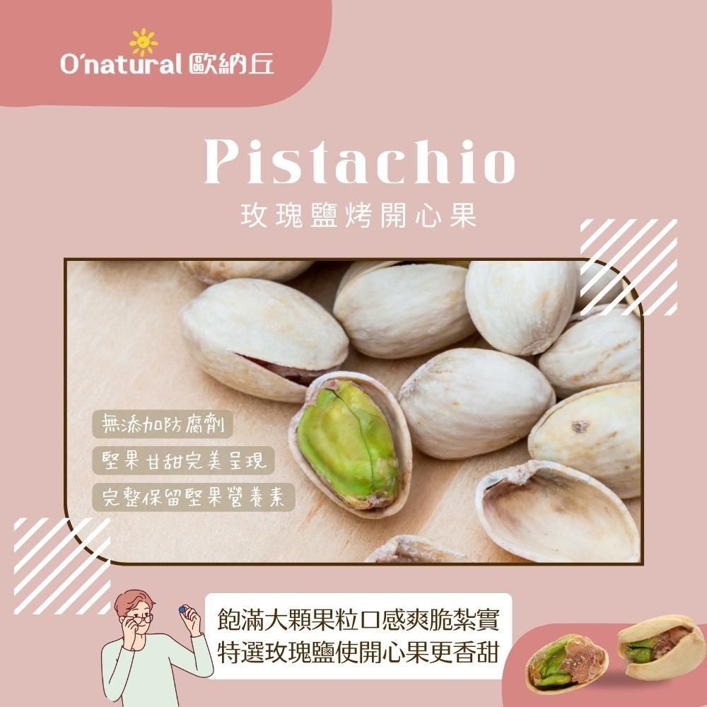 Onatural 歐納丘Pistachio玫瑰鹽烤開心果無添加防腐劑堅果甘甜完美呈現完整保留堅果營養素飽滿大果粒口感爽脆紮實特選玫瑰鹽使開心果更香甜