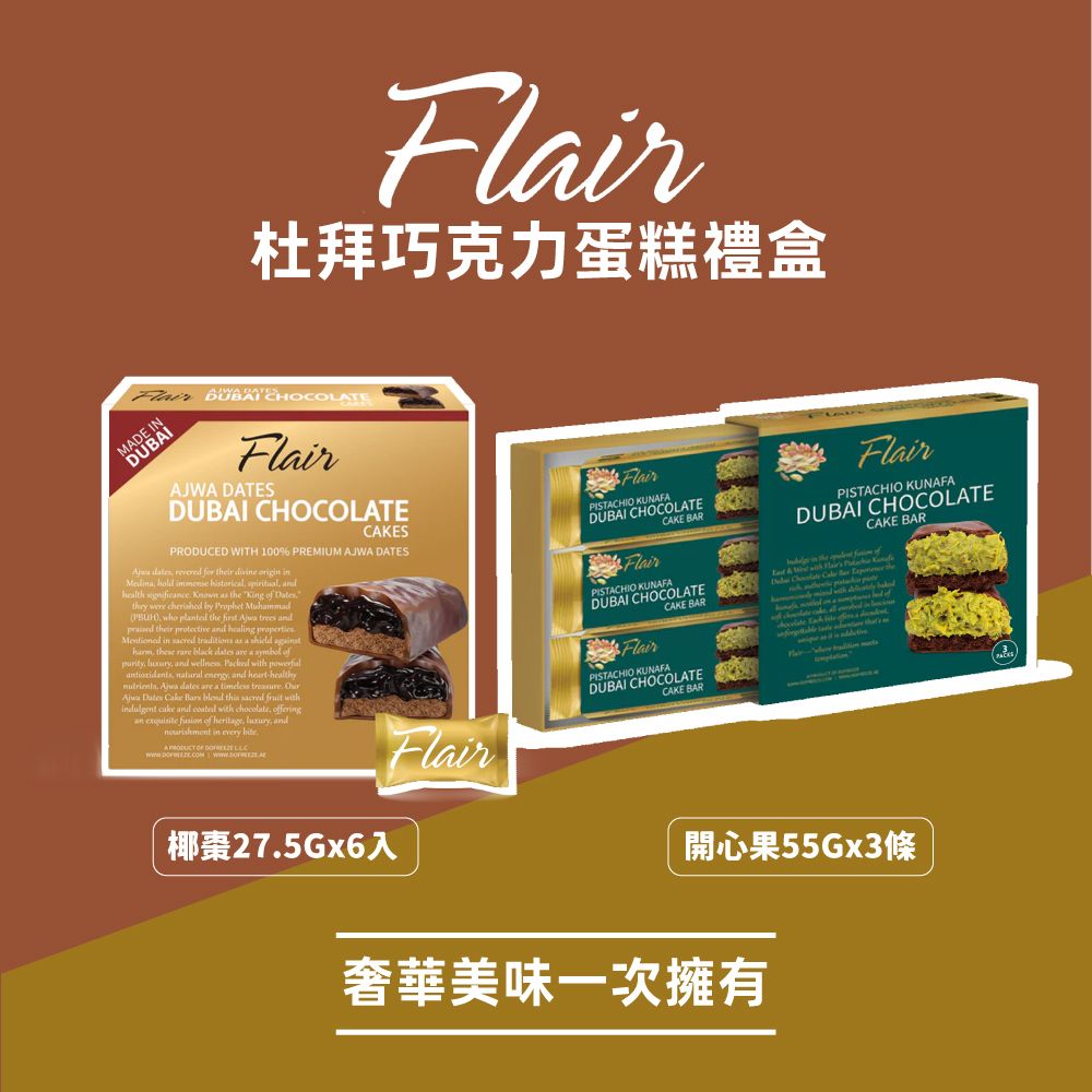 杜拜巧克力蛋糕禮盒Flair  CHOCOLATEMADE INDUBAIFlairAJWA DATESDUBAI CHOCOLATECAESPRODUCED WITH 100% PREMIUM AJWA DATES  revered for their        health   as the  of Datesthey    Prophet Muhammad who  the first   d their  andand healg Mentioned in  traditions as a     black dates are a  of  and wellness     energy and hearthealthy  dates are a timeless   Dates Cake   this sacred  with cake and  with chocolate offeringan exquisite  of heritage , and in every    FlairPISTACHIO KUNAFADUBAI CHOCOLATEFlairCAKE BARPISTACHIO KUNAFADUBAI CHOCOLATECAKE BAR FlairPISTACHIO KUNAFADUBAI CHOCOLATECAKE BARFlairPISTACHIO KUNAFADUBAI CHOCOLATECAKE BAR in the   of with   KFlair椰棗27.5Gx6入開心果55Gx3條奢華美味一次擁有