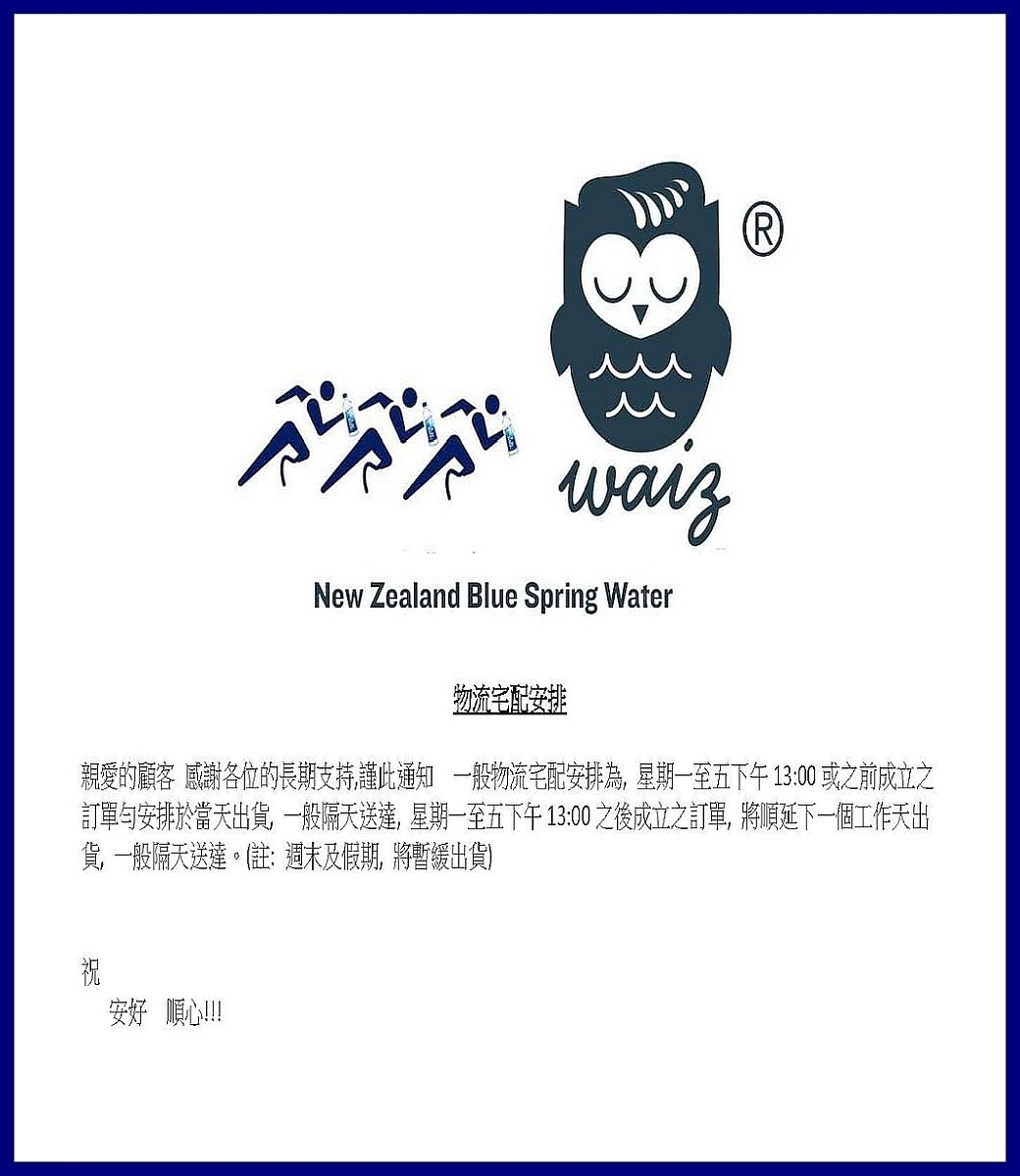 New Zealand Blue Spring Water(R)物流宅配安排親愛的顧客 感謝各位的長期支持謹此通知 一般物流宅配安排為,星期一至五下午13:00 或之前成立之訂單安排於當天出貨,一般隔天送達,星期一至五下午13:00之後成立之訂單,將順延下一個工作天出貨,一般隔天送達。(註:週末及假期,將暫緩出貨)祝安好 順心!!!