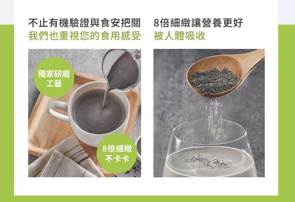 不止有機驗證與食安把關我們也重視您的食用感受獨家研磨工藝8倍細緻不卡卡8倍細緻讓營養更好被人體吸收
