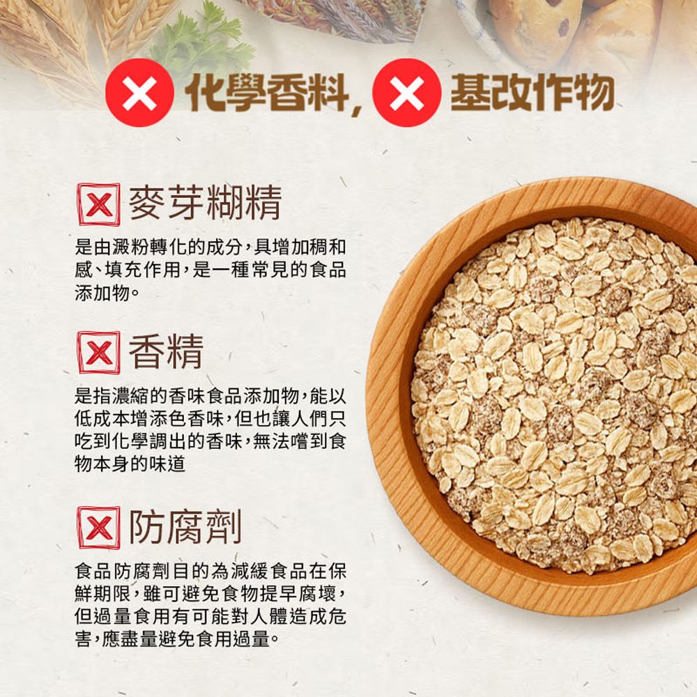化學香料 基改作物 麥芽糊精是由澱粉轉化的成分,具增加稠和感、填充作用,是一種常見的食品添加物。 香精是指濃縮的香味食品添加物,能以低成本增添色香味,但也讓人們只吃到化學調出的香味,無法嚐到食物本身的味道 防腐劑食品防腐劑目的為減緩食品在保鮮期限,雖可避免食物提早腐壞,但過量食用有可能對人體造成危害,應盡量避免食用過量。