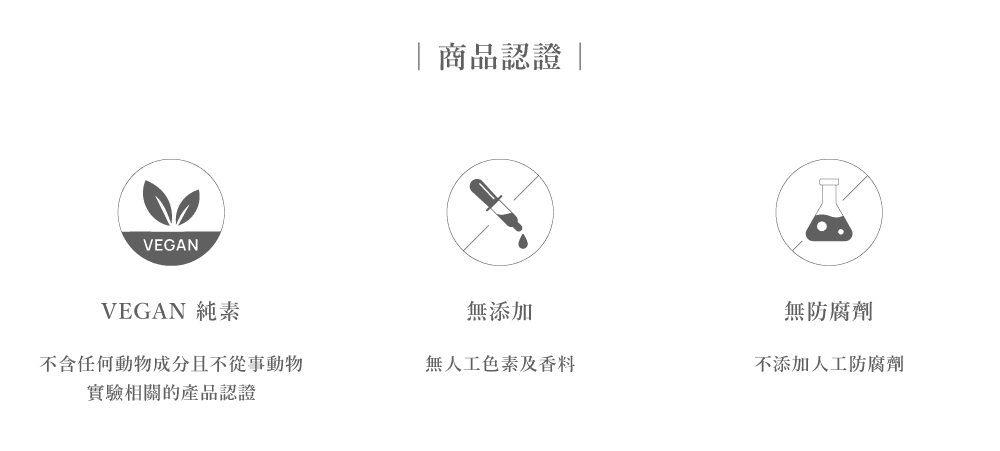 VEGAN 商品認證VEGAN 純素無添加無防腐劑不含任何動物成分且不從事動物實驗相關的產品認證無人工色素及香料不添加人工防腐劑