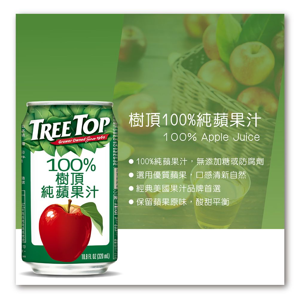 TREE TOP 樹頂100%純蘋果汁Grower Owned  1960100%樹頂純蘋果汁100% Apple Juice100%純蘋果汁,無添加糖或防腐劑選用優質蘋果,口感清新自然經典美國果汁品牌首選保留蘋果原味,酸甜平衡10.8 FL OZ (320 )