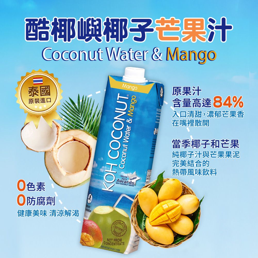 酷椰嶼椰子芒果汁Coconut Water & Mango泰國原裝進口Mango原果汁色素防腐劑 ®健康美味 清涼解渴KOH Coconut Water & MangoWorld Awards COCONUT 含量高達84%入口清甜,濃郁芒果香在嘴裡散開當季椰子和芒果純椰子汁與芒果果泥完美結合的熱帶風味飲料NOT FROMCONCENTRATE