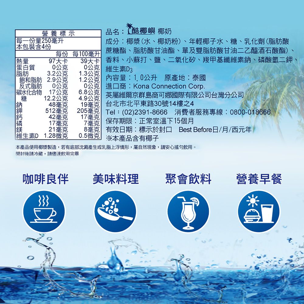 營養標示每一量25毫升本包裝含4份品名:酷椰嶼 椰奶成分:椰漿(水、椰奶粉)、年輕椰子水、糖、乳化劑(脂肪酸每份 每100毫升 蔗糖酯、脂肪酸甘油酯、單及雙脂肪酸甘油二乙醯酒石酸酯)39大卡 香料、小蘇打、鹽、二氧化矽、羧甲基纖維素鈉、磷酸氫二鉀、0 維生素D31.3公克1.2公克 內容量:1.0公升 原產地:泰國0公克 進口商:Kona Connection Corp.6.8公克熱量97大卡蛋白質0公克脂肪3.2公克飽和脂肪2.9公克反式脂肪0公克  17公克糖12.2公克4.9公克英屬維爾京群島商可娜國際有限公司台灣分公司48毫克512毫克42毫克17毫克21毫克維生素D 1.28微克19毫克 台北市北平東路30號14樓之4205毫克 Tel:(02)2391-8666 消費者服務專線:0800-01866617毫克7毫克保存期限:正常室溫下15個月8毫克 有效日期:標示於封口 Best Before日/月/西元年0.5微克 ※本產品含有椰子本產品使用椰漿製造,若有底部沈澱產生或乳脂上浮情形,屬自然現象,請安心飲用。開封後請冷藏,請儘速飲用完畢咖啡良伴美味料理聚會飲料營養早餐