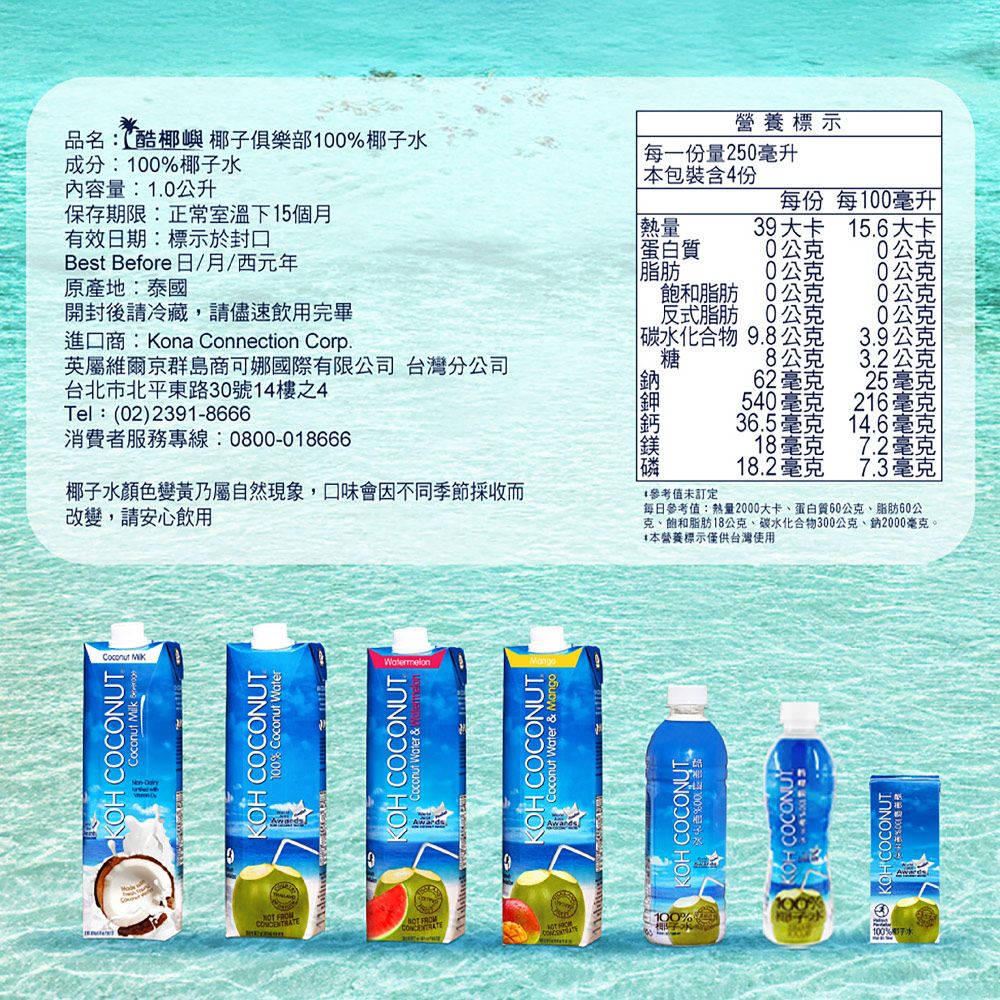 COCONUT  Milk Best Before 日/月/西元年品名:酷椰嶼椰子俱樂部100%椰子水成分:100%椰子水內容量:1.0公升保存期限:正常室溫下15個月有效日期:標示於封口原產地:泰國 每一份量250毫升本包裝含4份每份 每100毫升 熱量39大卡 15.6大卡蛋白質0公克0公克脂肪0公克0公克飽和脂肪0公克0公克 開封後請冷藏,請儘速飲用完畢反式脂肪0公克0公克進口商:Kona Connection Corp.英屬維爾京群島商可娜國際有限公司台灣分公司台北市北平東路30號14樓之4Tel:(02)2391-8666消費者服務專線:0800-018666  9.8公克3.9公克8公克3.2公克62毫克25毫克540毫克216毫克36.5毫克14.6毫克18毫克7.2毫克18.2毫克7.3毫克椰子水顏色變黃乃屬自然現象,口味會因不同季節採收而參考值未訂定改變,請安心飲用每日參考值:熱量2000大卡、蛋白質60公克、脂肪60公克、飽和脂肪18公克、碳水化合物300公克、2000毫克。 COCONUT100% Coconut  COCONUTCoconut Water &OH COCONUTconut Water & Mango COCONU本營養標示僅供台灣使用 KOH COCONUT 營養標示