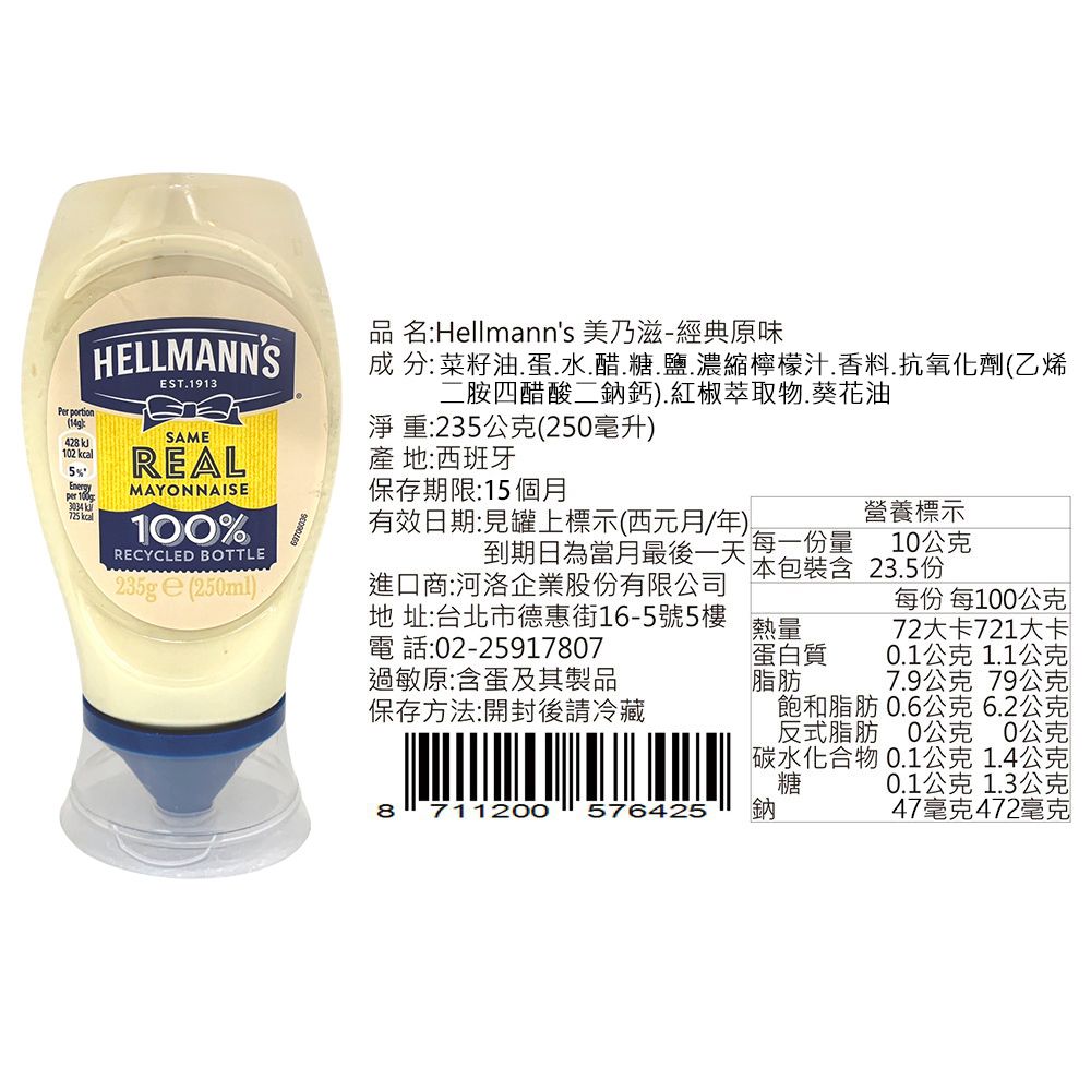 品名:Hellmanns 美乃滋-經典原味HELLMANNSEST1913 分:菜籽油.蛋.水.醋.糖.鹽.濃縮檸檬汁.香料.抗氧化劑(乙烯二胺四醋酸二鈣).紅椒萃取物.葵花油Per portionSAME淨重:23公克(250毫升)428 kJ102 REAL產地:西班牙5Energyper 3034  kcalMAYONNAISE100%RECYCLED BOTTLE285g (250ml)保存期限:15個月有效日期:見罐上標示(西元月/年)到期日為當月最後一天包裝含每一份量進口商:河洛企業股份有限公司地址:台北市德惠街16-5號5樓電話:02-25917807過敏原:含蛋及其製品保存方法:開封後請冷藏營養標示10公克熱量蛋白質脂肪8 711200 57642523.5份每份 每100公克72大卡721大卡0.1公克1.1公克7.9公克 79公克飽和脂肪 0.6公克6.2公克反式脂肪0公克0公克碳水化合物0.1公克 1.4公克糖 0.1公克1.3公克鈉47毫克472毫克