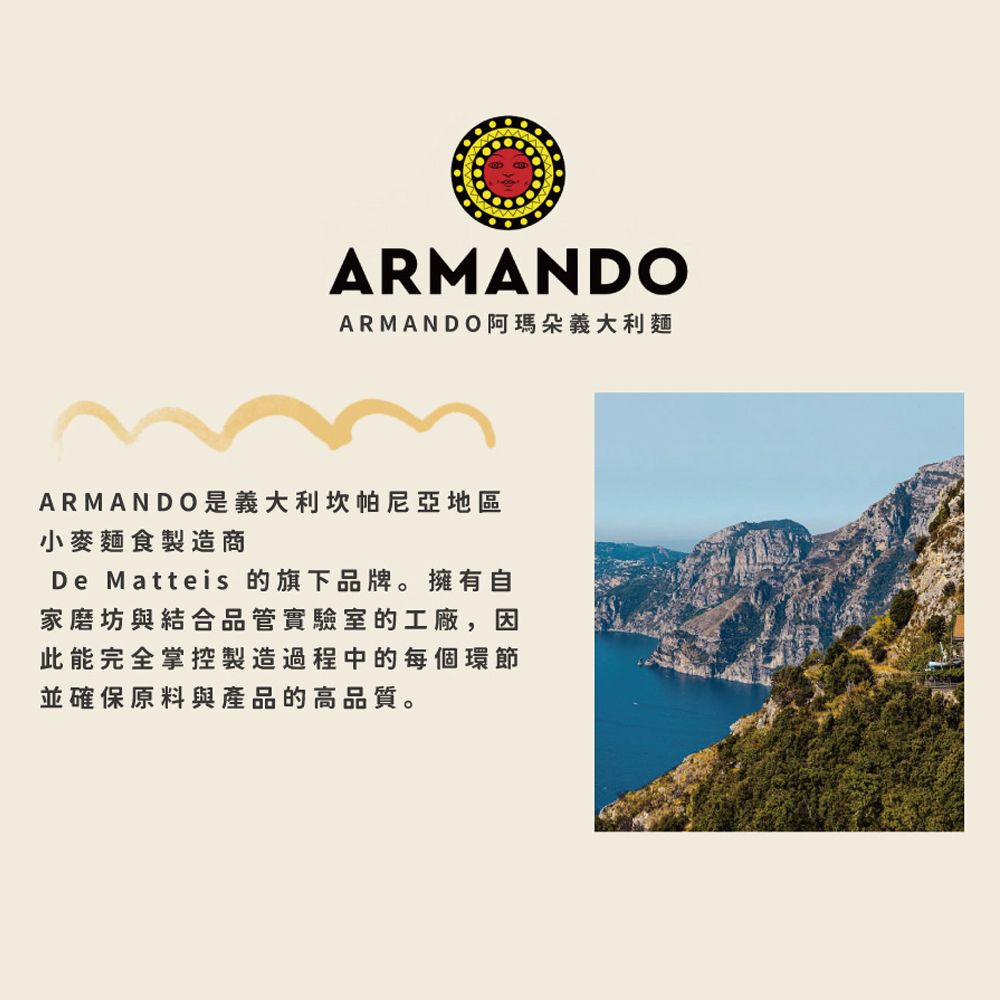 ARMANDOARMANDO阿瑪朵義大利麵ARMANDO是義大利坎帕尼亞地區小麥麵食製造商De Matteis 的旗下品牌。擁有自家磨坊與結合品管實驗室的工廠,因此能完全掌控製造過程中的每個環節並確保原料與產品的高品質。