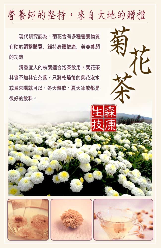 營養師的堅持,來自大地的贈禮現代研究認為,菊花含有多種營養物質有助於調整體質,維持身體健康,美容養顏的功效清香宜人的杭菊適合泡茶飲用,菊花茶其實不加其它茶葉,只將乾燥後的菊花泡水或煮來喝就可以,冬天熱飲、夏天冰飲都是很好的飲料。菊花茶生森技康