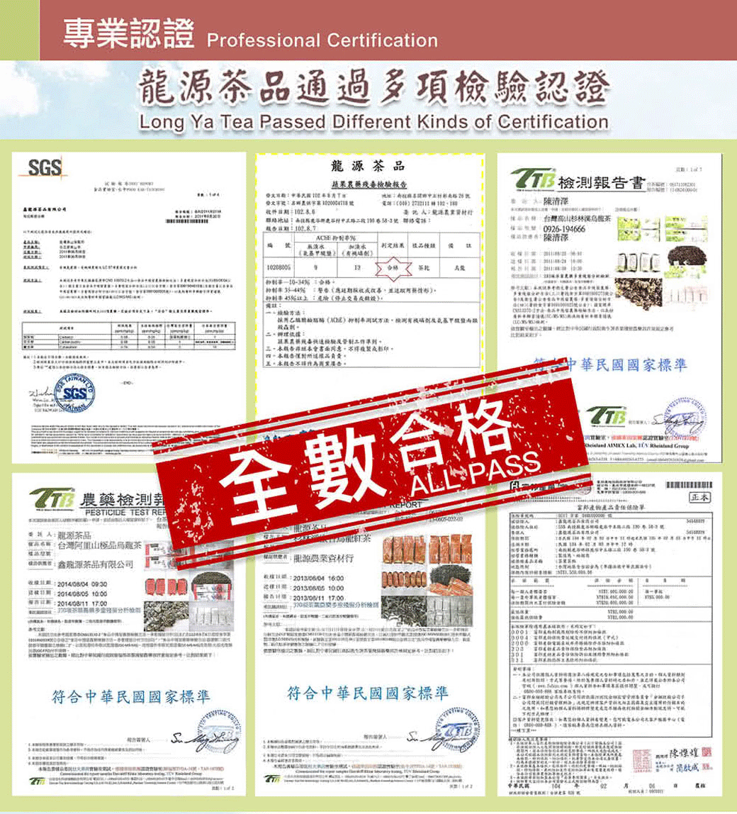 專認證 Professionl Certification通過多項檢認證Long Ya ea Passed Different Kinds of Certification 檢測書藥殘檢報告農收 件 告  台灣0926-94666 樣%期並(停止驗依據蔬果驗書面同意不得負責。G農藥檢測報PESTICIDE TEST 龍品台灣極品茶源茶品有限公司 4/08/05 1:2014/08/11 17:00全數合格中華民國國家準   1   PSS富邦:資材行: 16:00標::00日期: 17:00茶業S RESA,000 201T符合中華民國國家標準符合中華民國國家標準  104正本 燦煌a