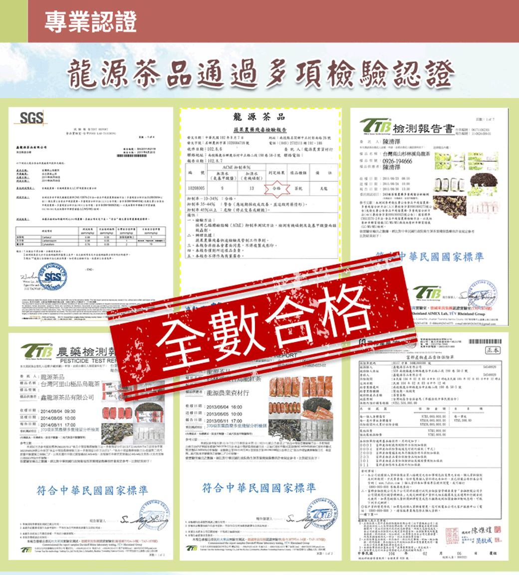 認證通過多項認證龍  茶  蔬果藥檢驗發文發文件話委託龍源聯絡地址 聯絡話報   書台灣山杉林溪茶926-94666陳清  9茶烏龍 --34合改善情形45%檢驗用乙醯抑制方依據蔬果殘毒檢驗工準則非書面同意複製影印報負責告採法依格。對10 SGS農藥檢測PSTICIDE TEST RE:龍源茶品:台灣阿里山極品烏龍茶本報告得。全數合格華國國家標準     富邦產物(品: 高不品  產品:作專:鑫龍源茶品限收:2014/08/04 09:30這樣:2014/08/05 10:00電:2014/08/11 17:000:農符合中華民國國家標準人  :源農業資材日期:2013//04 16:00: 10:00告日期:2013/08/11 17:00 :茶業分析檢測 E符合中華民國國家標準2000 203301911) 每一品1 規定民行:有,本公司客戶中心(電)10406正本