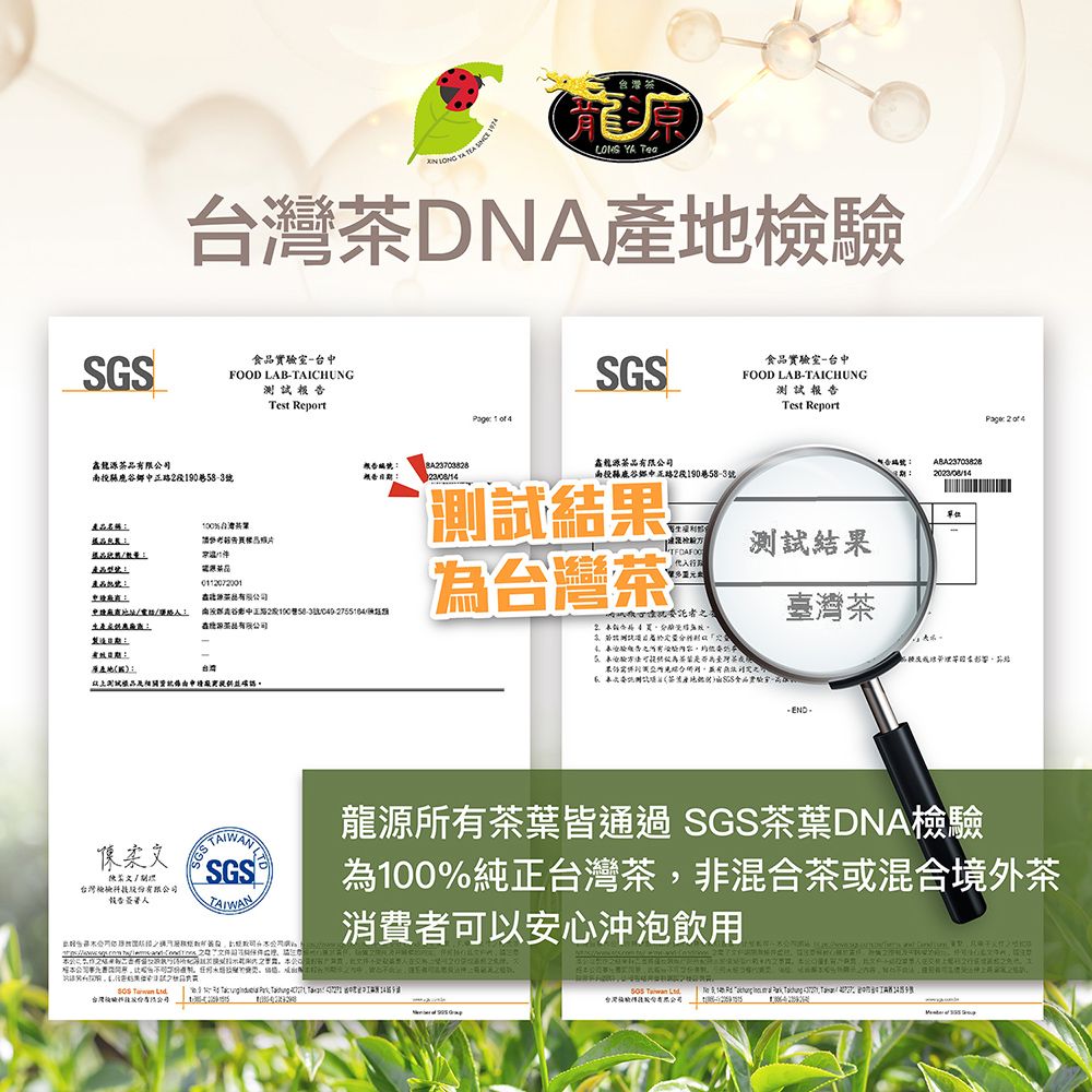 龍  DNA地驗SGS食實驗室-台FOOD LAB-TAICHUNGTest ReportSGS食實驗室-台中FOOD LAB-TAICHUNG测報Test Report   南縣鹿鄉19058-3報告品限公司南投縣鹿谷鄉中正路2段19058-3號%台灣告測試結產品號源品有限公司中投地址生產產谷中正路2段100巷/品有限公司台灣茶鮮測試結果委託茶日期原產地台灣:為臺灣茶果有試品相關龍源所有茶葉皆通過SGS茶葉DNA驗SGS®為100%純正台灣茶非混合茶或混合境外茶台灣檢檢股份有限公司報告人:     ,  消費者可以安心沖泡飲用