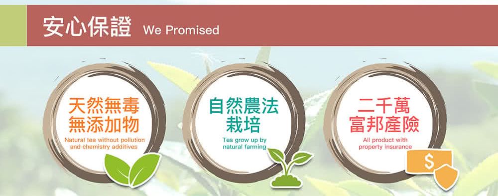 安心保證 We Promised天然無毒無添加物Natural tea without pollutionand chemistry additives自然農法栽培Tea grow up bynatural farming二千萬富邦產險All product withproperty insurance