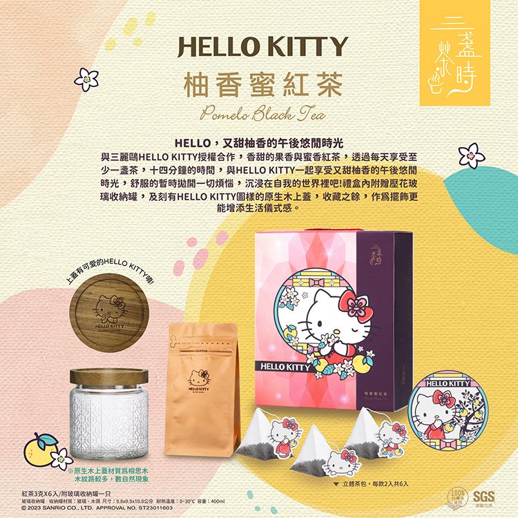 HELLO 香紅茶  TeaHELLO又甜香的午後悠閒時光與三麗鷗HELLO KITTY授權合作香甜的果香與蜜香紅茶,透過每天享受至少一茶,十四分鐘的時間,與HELLO KITTY一起享受又甜柚香的午後悠閒時光,舒服的暫時拋開一切煩惱,沉浸在自我的世界裡吧!禮盒內附贈壓花玻璃,及刻有HELLO KITTY圖樣的原生上蓋,收藏之餘,作為擺飾更能添生活儀式感。上蓋有可愛的HELLO KITTYHELLO KITTY※原生木上蓋材質木HELLO KITTYHELLO KITTY木紋路較多,自然現象立體茶包,每款2入共6入紅茶3克X6入/附玻璃一只100%玻璃收納增,收納罐材質玻璃 :98x9.9x10.8公分 溫度: 容量:400mlSGS 2023 SANRIO CO., LTD. APPROVAL NO. ST23011603