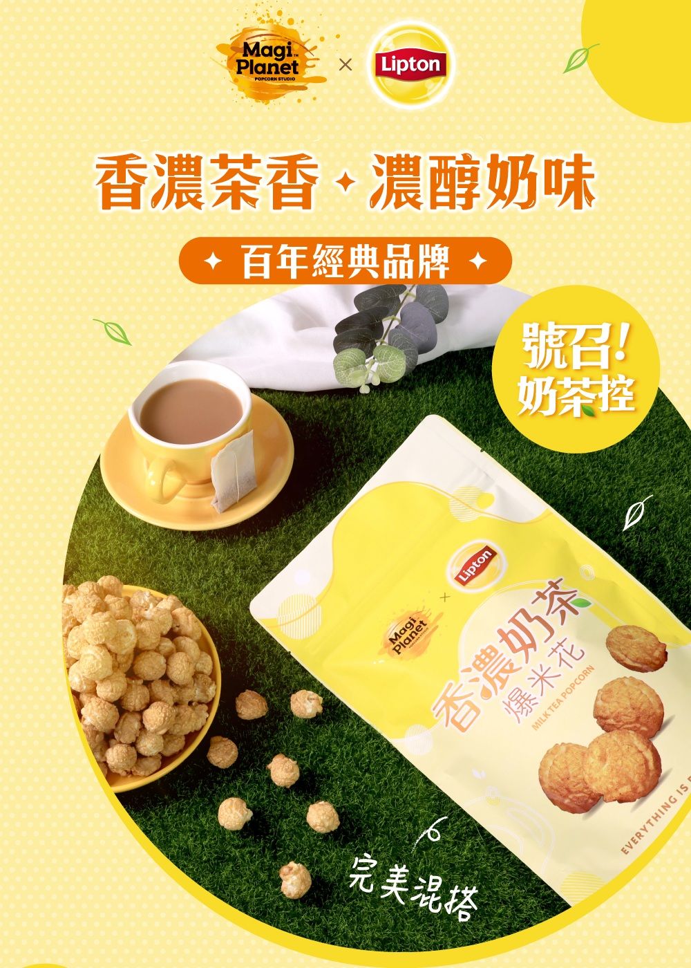 Magi PlanetPOPCORN STUDIOLipton香濃茶香濃醇奶味百年經典品牌號召!奶茶控完美混搭Lipton香濃奶茶爆米花MILK TEA POPCORNEVERYTHING IS