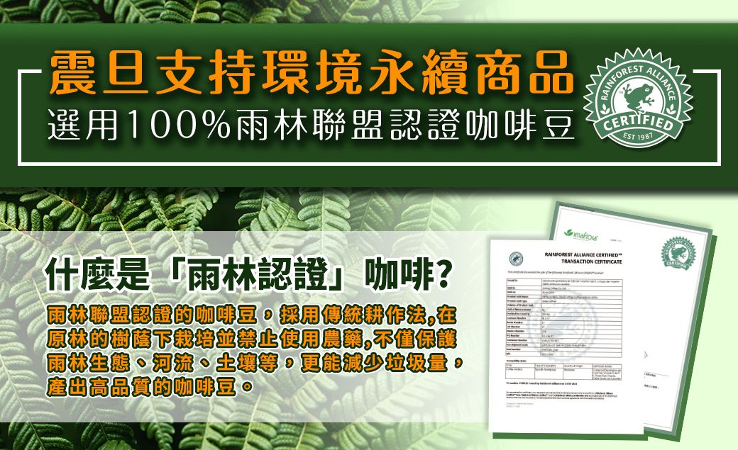 -震旦支持環境永續商品ALLIANCEST 1981選用100%聯盟認證咖啡豆 gRAINFOREST ALLIANCE CERTIFIEDTRANSACTION CERTIFICATE什麼是「雨認證 咖啡?聯盟認證咖啡豆採用傳統原林的使用保護雨林河流、減少量品質的咖啡豆。