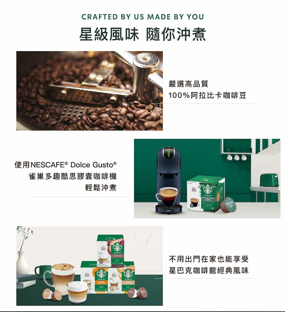 CRAFTED BY US MADE BY YOU星級風味 你沖煮使用NESCAFE  Dolce Gusto ®雀巢多趣酷思膠囊咖啡機嚴選高品質100%阿拉比卡咖啡豆輕鬆沖煮  不用出門在家也能享受星巴克咖啡館經典風味