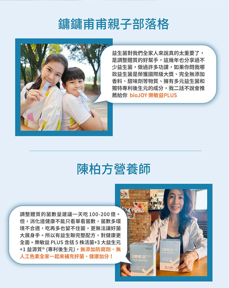 鏞鏞甫甫親子部落格益生菌對我們全家人來說真的太重要了是調整體質的好幫手,這幾年也分享過不少益生菌,做過許多功課,如果你問我哪款益生菌是榮獲國際大獎、完全無添加香料、甜味劑等物質,擁有多元益生菌和獨特專利後生元的成分,我二話不說會推薦給你 bioJOY 樂敏益陳柏方營養師調整體質的菌數量建議一天吃100-200。但,消化道健康不能只看單看菌數,菌數多環境不合適,吃再多也留不住菌,更無法讓好菌大展身手。所以有益生聯完整配方,對健康更全面。樂敏益 PLUS 含括5株活菌+3 大益生元+1益源質®(專利後生元),無添加防腐劑、無人工色素全家一起來補充好菌、健康加分!樂敏益 PLUS