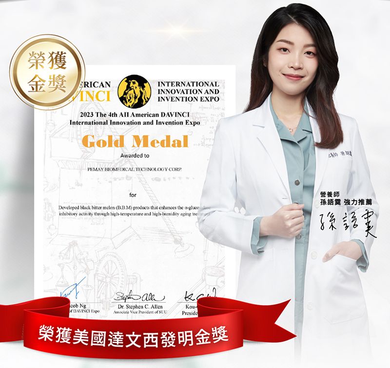 榮獲金獎 RICANINCIINTERNATIONALINNOVATION ANDINVENTION EXPO2023 The 4th  Americn International Innovation and Invention Gold MedalAwarded toPEMAY BIOMEDICAL TECHNOLOGY CORPforDeveloped blac bitter melon (B.B.M) products that enhances the a-gluco  activity through high-temperature and high- aging 營養師孫語 強力推薦  kcob NgDr. Stephen C. AllenKou-DAVINCI Expo  President of Preside榮獲美國達文西發明金獎