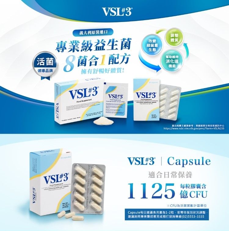 VL3義大利原裝進口改變調整體質級益生菌細菌叢生態活菌領導品牌8菌合配方擁有舒暢好體質!VSL3VSI3 ® VSI3VSI3®®VSI#3® S 幫助維持消化道機能產品相關文獻參考生物技術資訊中心https://www.ncbi.nlm.nih.gov/pmc/?term=VSL%233VS#3  Capsule適合日常保養每粒膠囊1125 億CFU活菌菌數計算單位Capsule每日建議食用量為1-2粒若需依個別狀況調整|建議詢問專業醫師意見或撥打諮詢專線(02)5553-3335