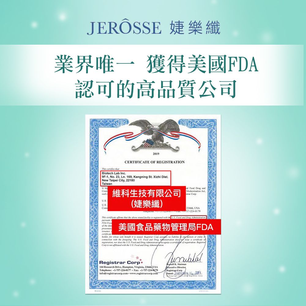 樂纖 獲得美國認可的高品質公司  Biotec Lb 2019CERTIFICATE OF REGISTRATION 1 No. 23 Ln. 9 Kangng St. Xizhi Dt.New Taipei City 22180Taiwan 維科生技有限公司(樂纖)     23666 A            US    FDA F  美國食品藥物管理局FDA              in    The US  and    ,    US Food and   a   is h Registrar 144 Research Drive, Hampton, Virginia, 23666 USATelephone 1-757-224-0177  Info@registrarcorp.com.www.registrarcorp.com      16, 2019