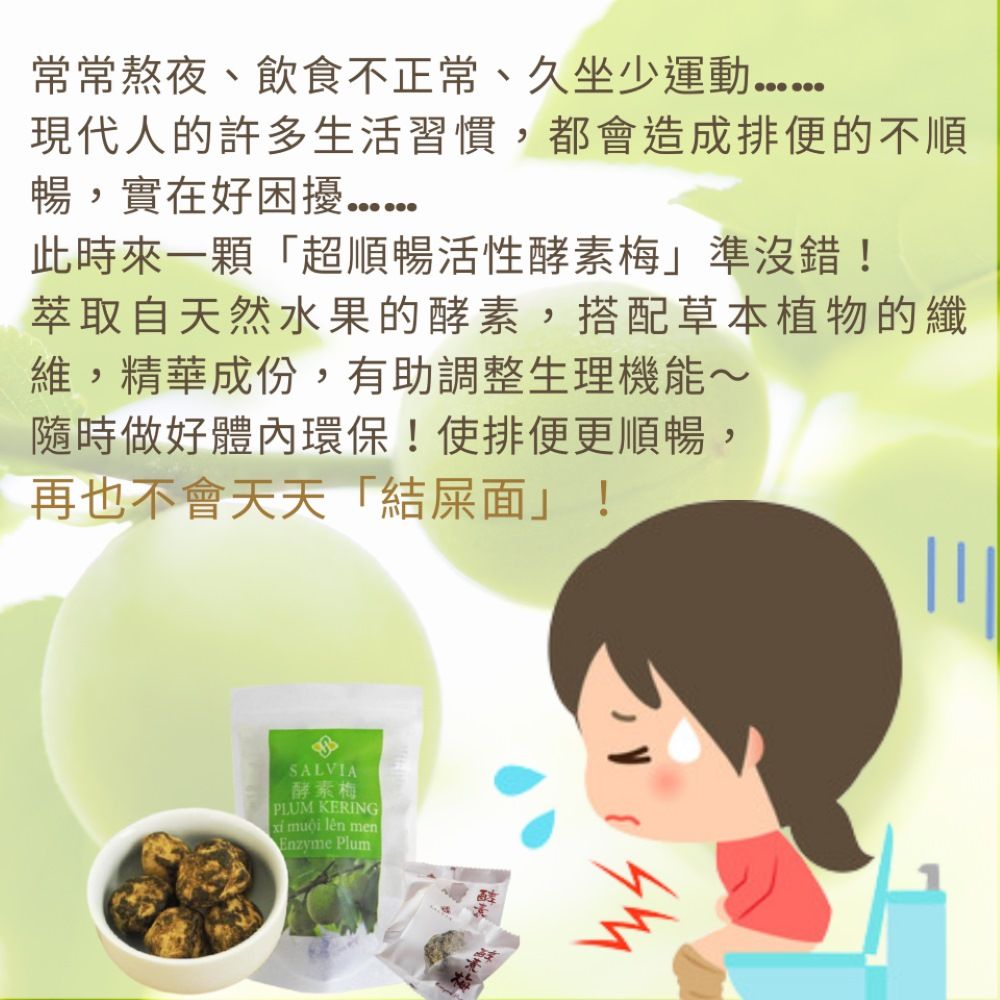 常常熬夜、飲食不正常、久坐少運動現代人的許多生活習慣,都會造成排便的不順暢,實在好困擾.此時來一顆「超順暢活性酵素梅準沒錯!萃取自天然水果的酵素,搭配草本植物的纖維,精華成份,有助調整生理機能~隨時做好體內環保!使排便更順暢,再也不會天天「結屎面」!SALVIA酵素梅PLUM KERING muội lên menEnzyme Plum