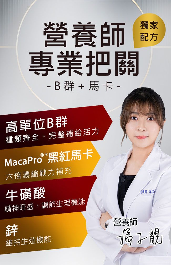 專業把關 B群+馬卡 -高單位B群種類齊全、完整補給活力MacaPro*黑紅馬卡六倍濃縮戰力補充牛磺酸精神旺盛、調節生理機能鋅營養師獨家配方營養師湯子維持生殖機能