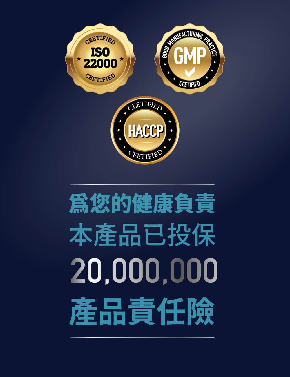 CEETIFIEDISO22000CEETIFIEDCEETIFIEDHACCPCEETIFIEDMANUFACTURIGOODNG PRACTICEGMPCEETIFIED爲您的健康負責本產品已投保20,000,000產品責任險