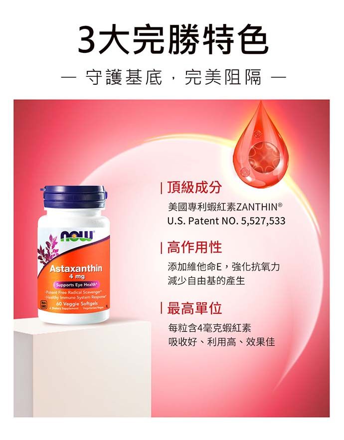 3大完勝特色 守護基底,完美阻隔 staxanthin4 mgSupports Eye Health Free Radical Healthy Immune System 60 Veggie SoftgelsA   頂級成分美國專利蝦紅素ZANTHIN U.S. Patent NO. 5,527,533|高作用性添加維他命E,強化抗氧力減少自由基的產生「最高單位每粒含4毫克蝦紅素吸收好、利用高、效果佳