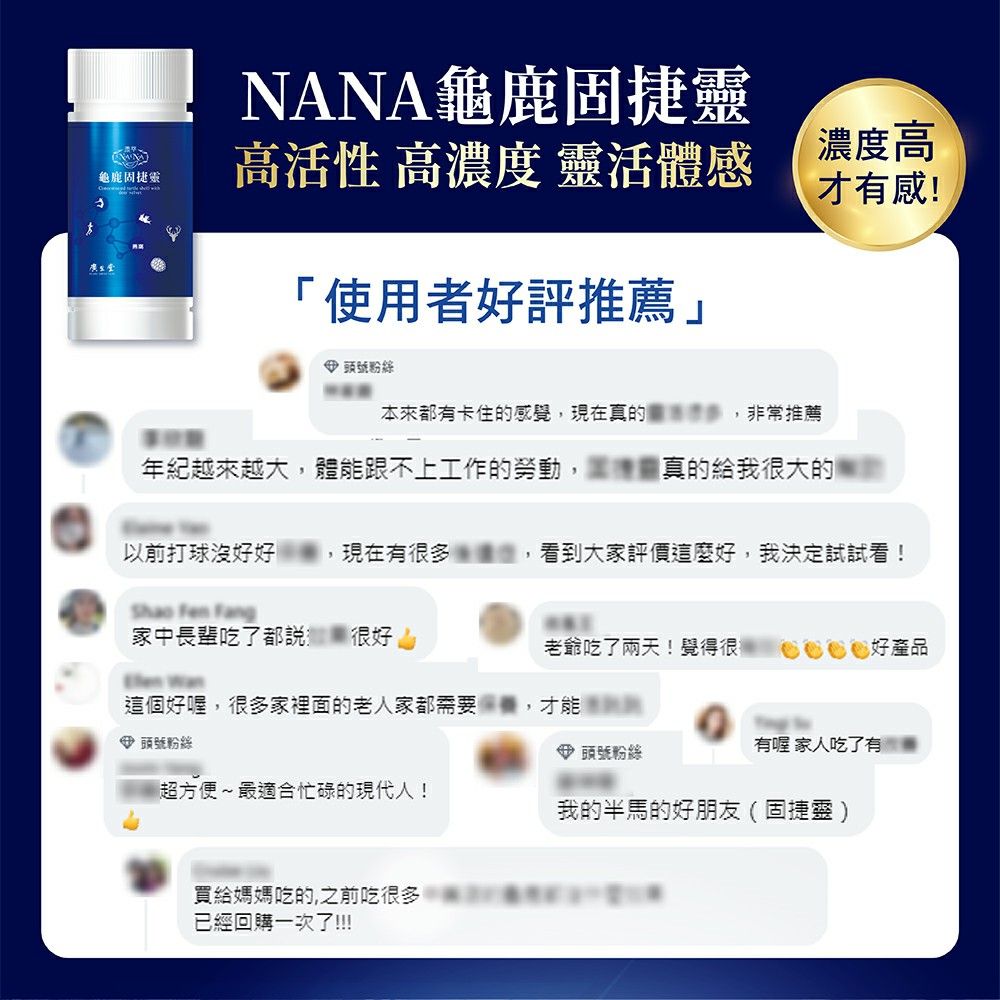 NANA龜鹿固龜鹿捷靈高活性 高濃度 靈活體感 濃度高才有感!使用者評推薦 頭號粉絲本來都有卡住的感覺,現在真的,非常推薦年紀越來越大,體能跟不上工作的勞動,「真的給我很大的以前打球好好現在有很多看到大家評價這麼好,我決定試試看! Fen Fang家中長輩吃了都說很好老爺吃了兩天!覺得很好產品這個好喔,很多家裡面的老人家都需要,才能 頭號粉絲頭號粉絲有喔 家人吃了有超方便~最適合忙碌的現代人!我的半馬的好朋友(固捷靈)買給媽媽吃的,之前吃很多已經回購一次了!!!!