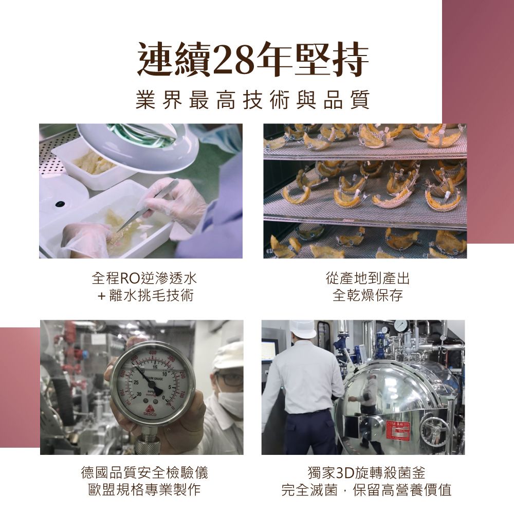 連續28年堅持業界最高技術與品質全程RO逆滲透水從產地到產出+離水挑毛技術德國品質安全檢驗儀歐盟規格專業製作全乾燥保存獨家3D旋轉殺菌釜完全滅菌,保留高營養價值