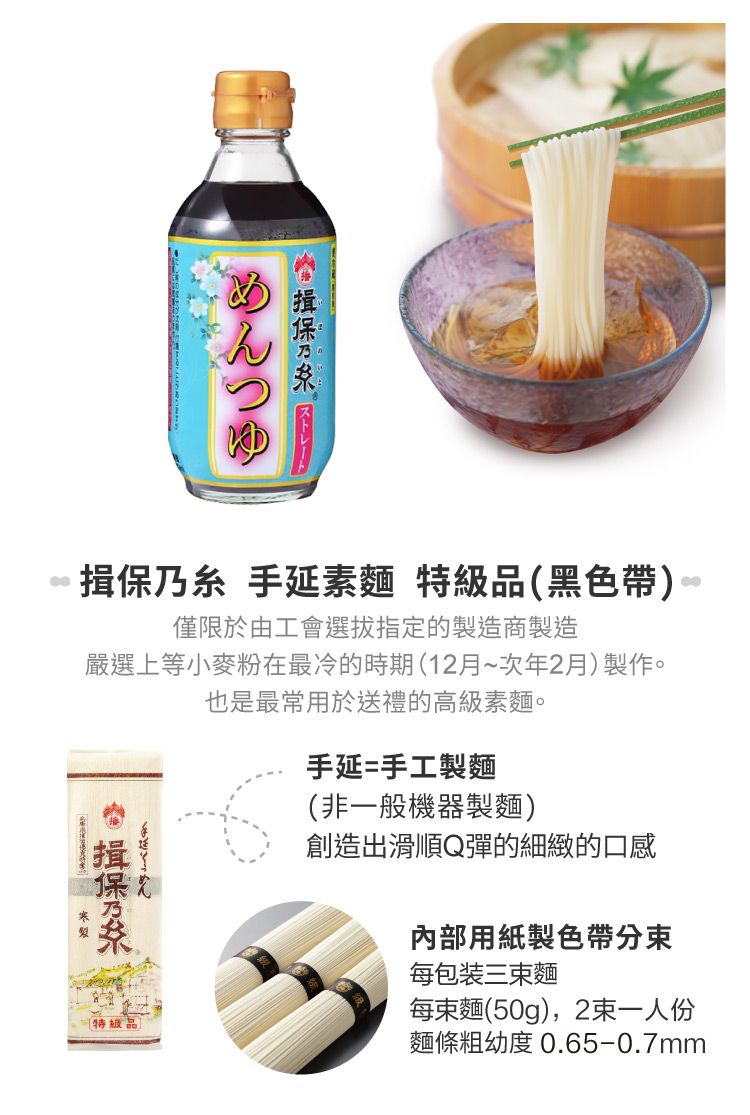 手延素麵 特級品(黑色帶 僅限於由工會選拔指定的製造商製造嚴選上等小麥粉在最冷的時期(12月~次年2月)製作。保乃特級品也是最常用於送禮的高級素麵。手延=手工製麵(非一般機器製麵)創造出滑順Q彈的細緻的口感內部用紙製色帶分每包装三麵每束麵(50g),2束一人份麵條粗幼度 0.65-0.7mm