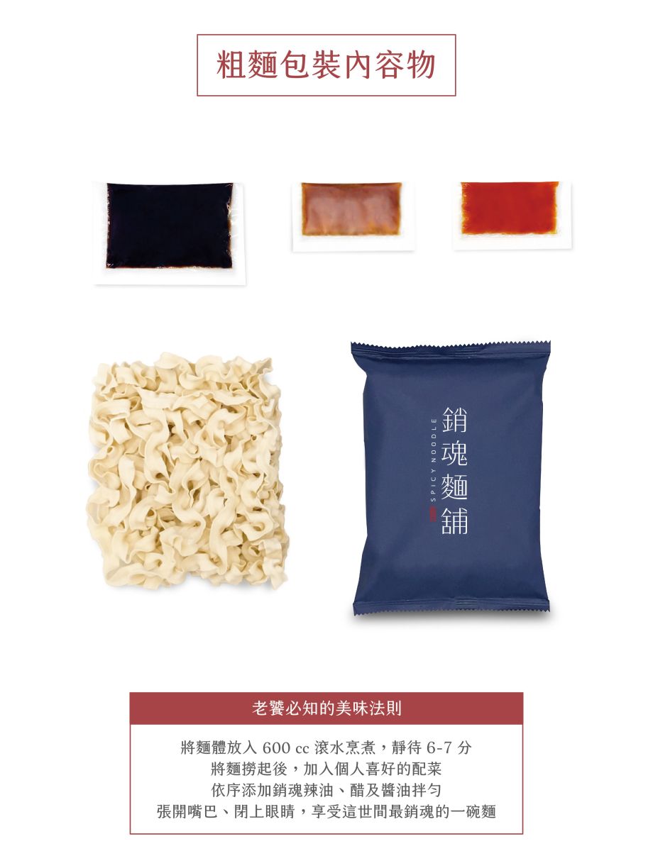 粗包裝物SPICY NOODLE 麵老饕必知的美味法則將麵體放入600  滾水烹煮,靜待6-7分將麵撈起後,加入個人喜好的配菜依序添加銷魂辣油、醋及醬油拌勻張開嘴巴、閉上眼睛,享受這世間最銷魂的一碗麵