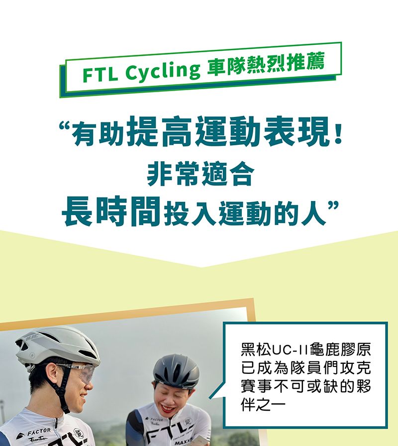 FTL Cycling 車隊熱烈推薦“有助提高運動表現!非常適合長時間投入運動的人”FACTORMAX黑松UC-11龜鹿膠原已成為隊員們攻克賽事不可或缺的夥伴之一