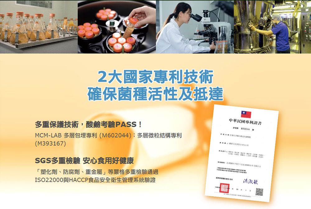 2大國家專利技術確保菌種活性及抵達中華民國專利證書多重保護技術,酸鹼考驗PASS!MCMLAB 多層專利(M602044);多層微粒結構專利(M393167)-SGS多重檢驗安心食用好健康「塑化劑、防腐劑、重金屬」等嚴格多重檢驗通過ISO22000與HACCP食品安全衛生管理系統驗證洪淑敏