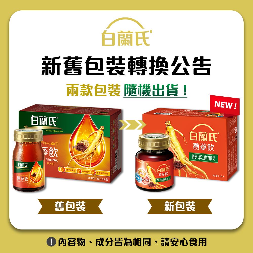 白蘭氏新舊包轉換公告白蘭氏Unlocking 冬+五味子兩款包裝 隨機出貨!NEW!BRANDS白蘭氏白蘭氏醇厚濃郁Ginseng白蘭氏上火帝王配方防腐劑飲養蔘飲60毫升/瓶入裝醇厚濃郁舊包裝新包裝內容物、成分皆為相同,請安心食用60毫升入