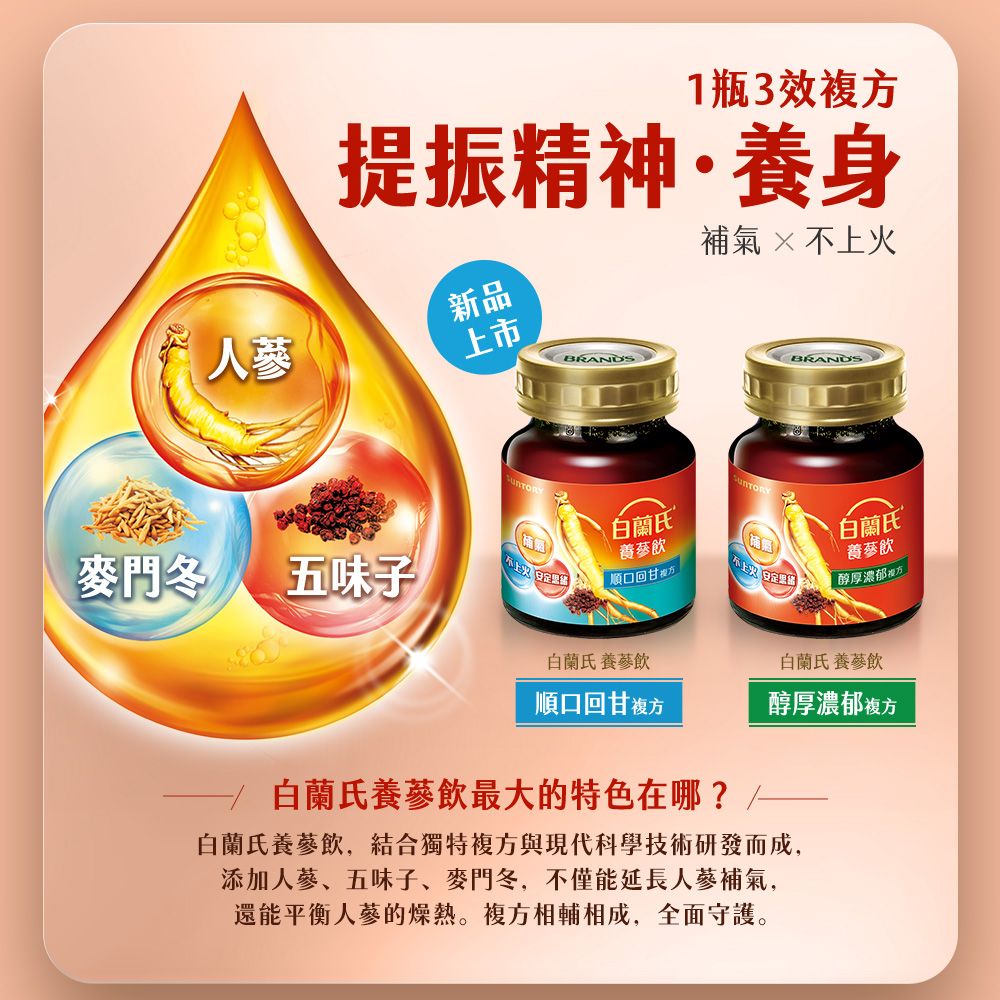1瓶3效複提振精神·身補氣 × 新品人上市BRANDSBRANDS白蘭氏養飲順口回甘白蘭氏養蔘飲醇厚濃郁方麥門冬五味子不上火白蘭氏 養蔘飲順口回甘複方白蘭氏養蔘飲醇厚濃郁複方白蘭氏養蔘飲最大的特色在哪?白蘭氏養蔘飲,結合獨特複方與現代科學技術研發而成,添加、五味子、麥門冬,不僅能延長補氣,還能平衡的燥熱。複方相輔相成,全面守護。