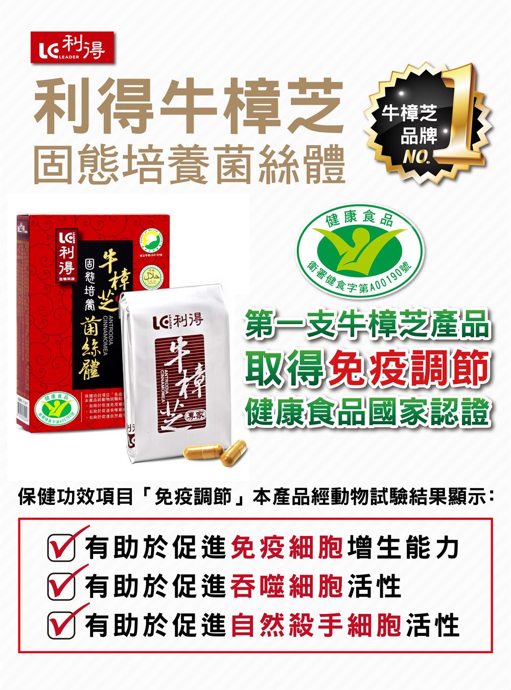 LEADER利牛樟芝固態培養菌絲體得食品體ANTRODIA保健功效项目「本產品免 疫有助於促進حلال利得ANTRODIA牛樟芝健康食品品牌NO衛署健食字A00190號第一支牛樟芝產品取得免 疫 調節健康食品國家認證保健功效項目「免 疫 調節」本產品經動物試驗結果顯示:有助於促進免 疫細胞增生能力有助於促進吞噬細胞活性有助於促進自然殺手細胞活性