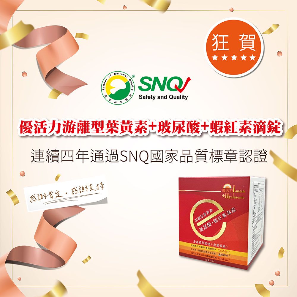 ofNational SNQSafety and Quality狂賀優活力游離型葉玻尿酸蝦滴錠連續四年通過SNQ家品質標章認證感謝肯感謝支持 Hyaluronic游離型葉黃素玻尿酸+蝦紅素滴錠金盞花萃取物(含葉黃素)黃素 XanMax日本第一國 Hyabest 定紅 AstaPuret素