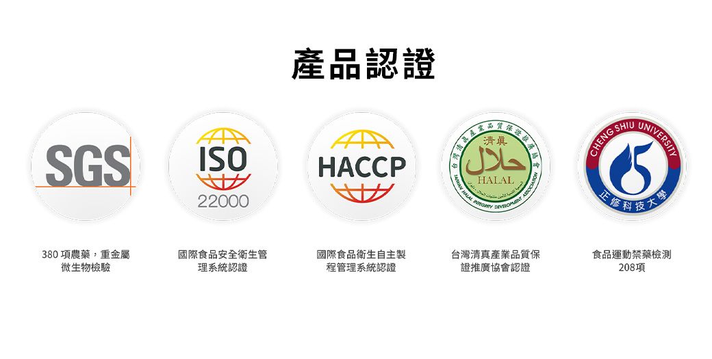 產品認證SGSISO22000HACCP清真حلالHALAL  CHENG 正UNIVERSITY380項農藥重金屬微生物檢驗國際食品安全衛生管理系統認證國際食品衛生自主製程管理系統認證台灣清真產業品質保證推廣協會認證食品運動禁藥檢測208項