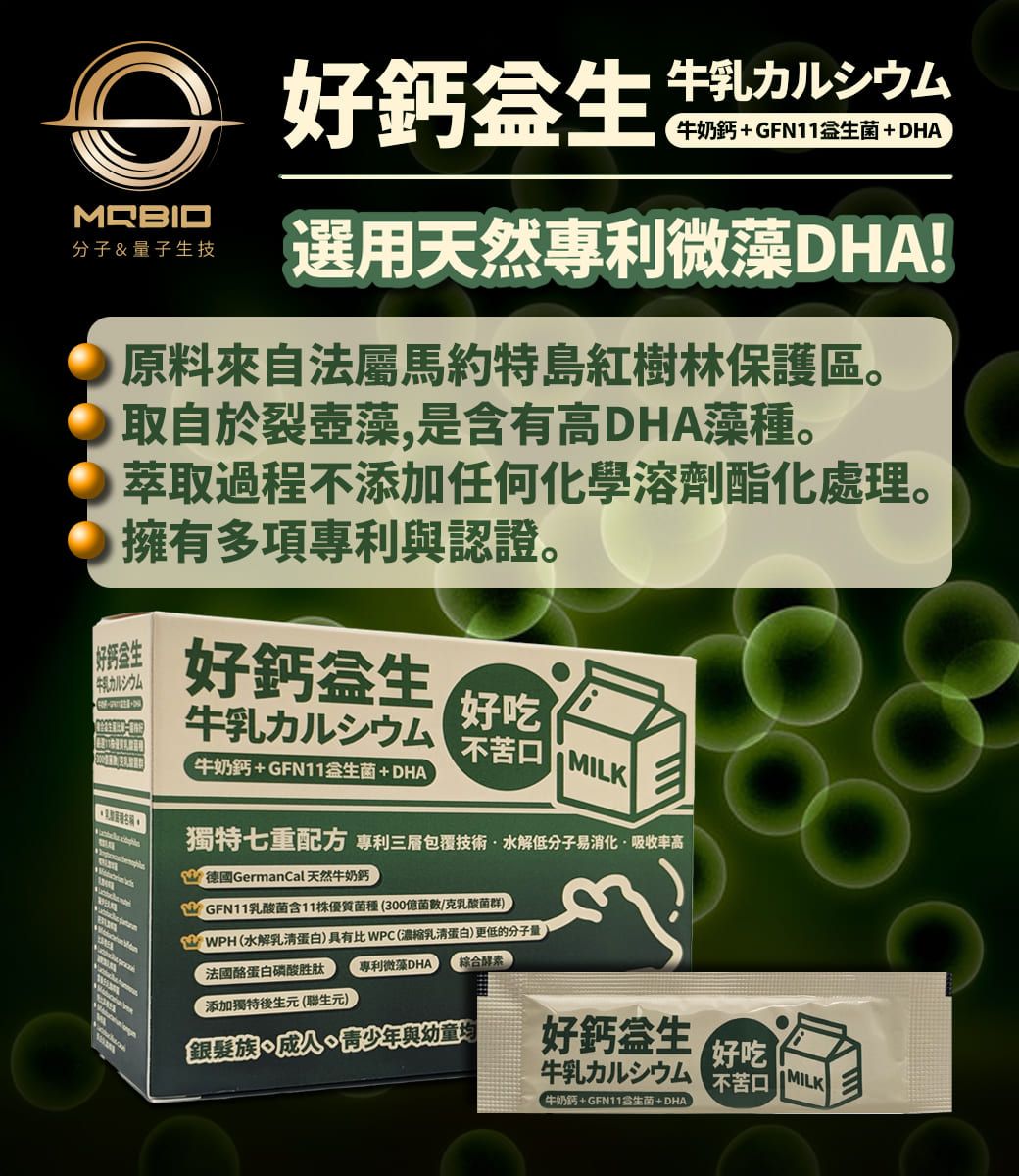 牛乳カルシウム牛奶+GFN11+DHA分子&量子技選用天然專利微藻DHA!原料來自法屬馬約特島紅樹林保護區。取自於裂藻,是含有高DHA藻種。萃取過程不添加任何化學溶劑酯化處理。擁有多項專利與認證。钙牛乳カルシウム好鈣好吃牛乳力儿  MILK牛奶鈣+GFN11生菌+DHA獨特七重配方 專利三層包覆技術水解低分子易消化吸收率高 德國GermanCal 天然牛奶鈣乳酸菌含11優質菌種(300億菌數/克乳酸菌群(水解乳清蛋白)具有比WPC(濃縮乳清蛋白)更低的分子量綜合酵素專利微藻DHA法國酪蛋白磷酸胜肽添加獨特後生元(生元)銀髮族、青少年與幼童均好鈣生牛乳カルシウム牛奶鈣+GFN11生菌+DHA好吃不苦口MILK