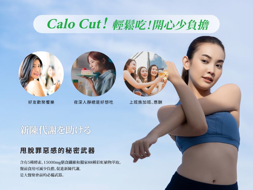 Calo Cut!輕鬆吃!開心少負擔好友歡聚饗樂夜深人靜總是好想吃上班族加班應酬新陳代謝を助ける罪惡感的秘密武器含有5種酵素、15000mg膳食纖維和獨家88種彩虹植物萃取。餐前食用可減少負擔,促進新陳代謝,是大餐聚會前的必備武器。