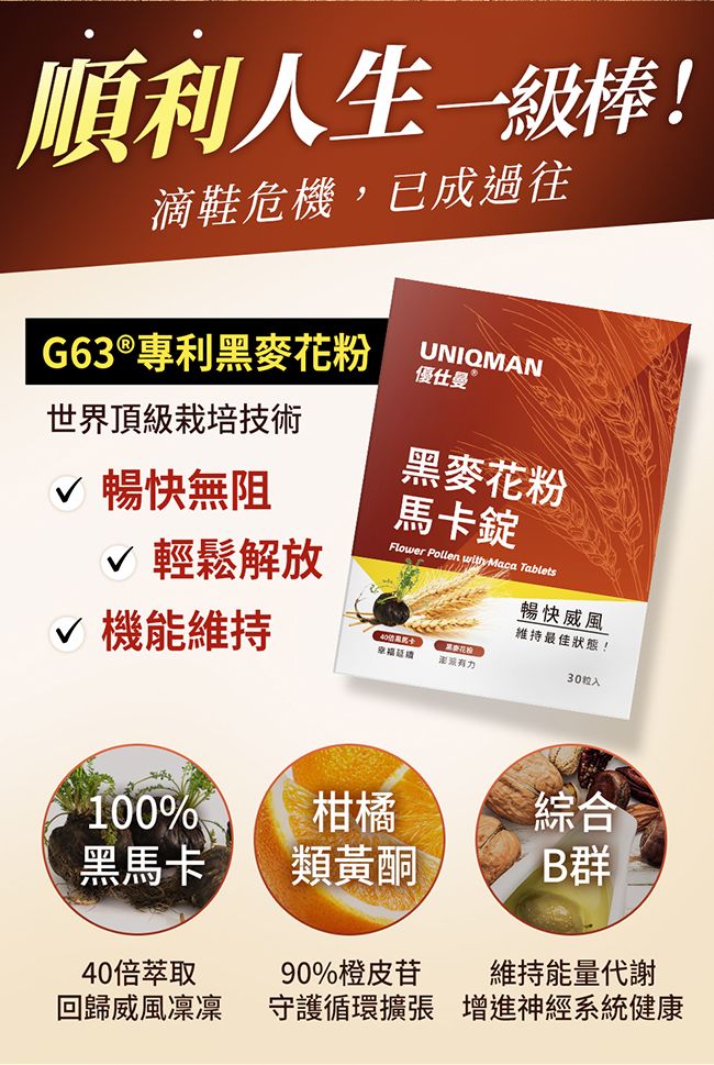 順利人生一級棒!滴危機,已成過往G63專利麥花粉UNIQMAN優仕曼 世界頂級栽培技術√ 暢快無阻√ 輕鬆解放√ 機能維持黑麥花粉馬卡錠Flower Pollen with Maca Tablets黑暢快威風維持最佳狀態!30入100%黑馬卡 ®柑橘類黃酮90%橙皮苷合綜 B群維持能量代謝40倍萃取回歸威風凜凜守護循環擴張增進神經系統健康