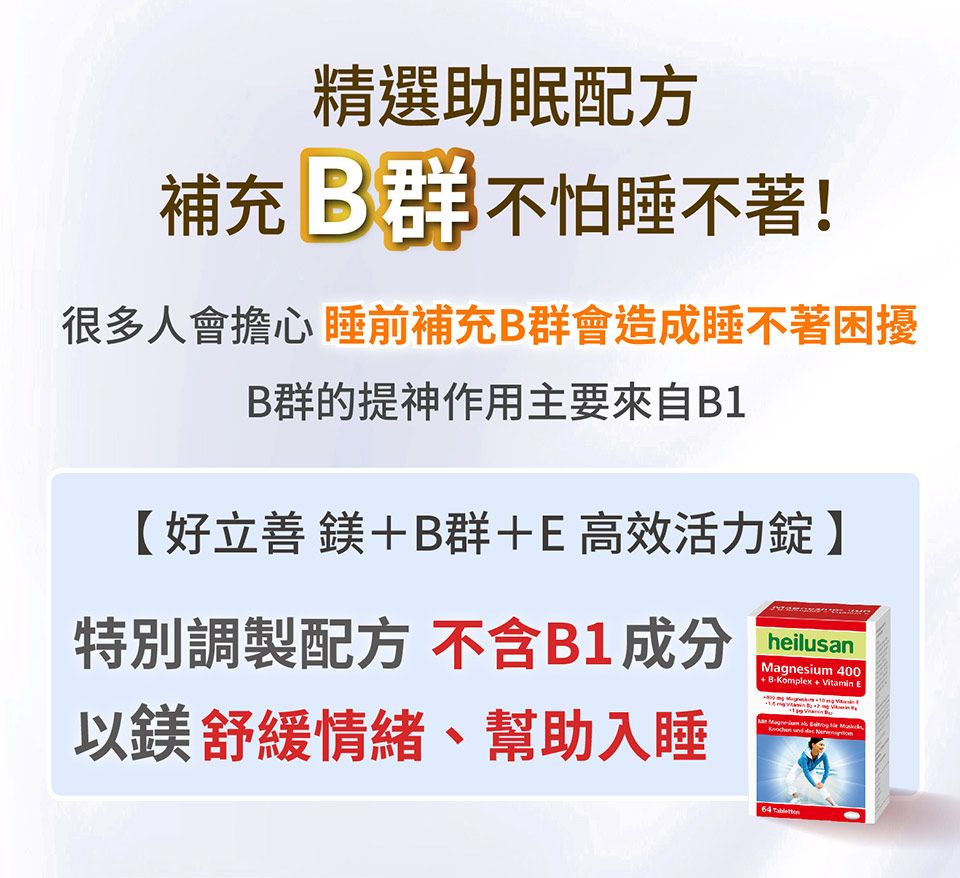 精選助眠配方補充  不怕睡不著!很多人會擔心 睡前補充B群會造成睡不著困擾B群的提神作用主要來自B1好立善 +B群+E高效活力錠】特別調製配方 不含B1成分以鎂舒緩情緒、幫助入睡heilusan Magnesium 400|+ BKomplex + Vitamin E64