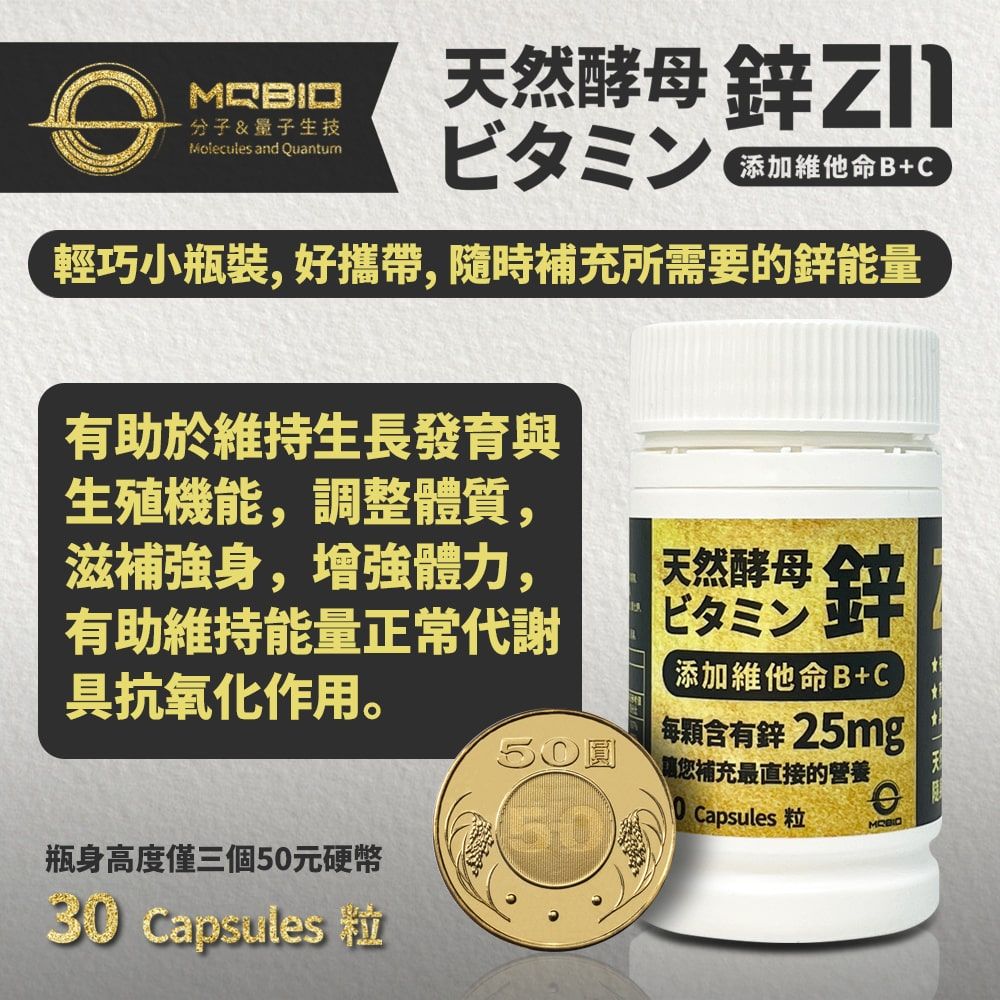 MRBID分子&量子生技Molecules and Quantum天然酵母鋅ビタミン添加維他命B+C輕巧小瓶裝,好攜帶,隨時補充所需要的鋅能量有助於維持生長發育與生殖機能,調整體質,滋補強身,增強體力,有助維持能量正常代謝具抗氧化作用。瓶身高度僅三個50元硬幣50天然酵母鋅添加維他命B+C每顆含有鋅25mg您補充最直接的營養Capsules30 Capsules 粒