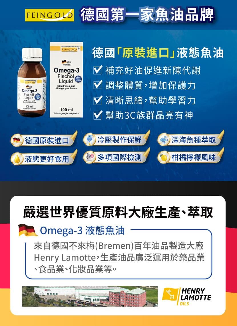 FEINGOLDOmega-3FischölLiquid100mlFEINGOLDOmega-3FischölLiquid Zitronen- undOrangengeschmack100 ml德國第一家魚油品牌德國「原裝進口液態魚油 補充好油促進新陳代謝 調整體質增加保護力 清晰思緒,幫助學習力 幫助3C族群晶亮有神德國原裝進口冷壓製作保鮮深海魚種萃取液態更好食用多項國際檢測柑橘檸檬風味嚴選世界優質原料大廠生產、萃取Omega-3 液態魚油來自德國不來梅(Bremen)百年油品製造大廠Henry Lamotte,生產油品廣泛運用於藥品業、食品業、化妝品業等。HENRY LAMOTTEOILS