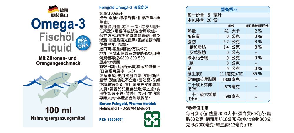 Feingold Omeg-3 液態魚油德國原裝進口營養標示容量:100毫升Omeg-3成分:魚油、檸檬香料、柑橘香料、維生素E每一份量5 毫升本包裝含份FischölEPALiquidDHA建議食用量:每日一次每次5毫升(1茶匙),用餐時或飯後食用較佳保存方式:請放置陰涼乾燥處,避免潮濕、高溫及陽光直照。開封後請冷藏並儘早食用完畢。進口商:德益網股份有限公司每份每日參考值百分比熱量蛋白質脂肪42 大卡2%公克0%4.7公克8%Mit Zitronen- undOrangengeschmack地址:台北市信義區東興路45號11樓消費者專線:0800-800-500飽和脂肪反式脂肪1.4公克8%公克碳水化合物公克0%原產地:德國有效日期:(西元年)標示於包裝上(日為當月最後一天)。100 mlNahrungsergänzungsmittel注意事項:使用抗凝血劑,如阿斯匹靈等,凝血功能不全者,嬰幼兒、孕婦或糖尿病患者,食用前請先諮詢專業人員。請置於兒童無法取得之處。食用後如有不適,請停止食用,並洽詢專業人員。本產品含魚類製品。Burton Feingold, Pharma VertriebHelmsand 1D-25704 MeldorfPZN 16609571糖鈉維生素EOmega-3脂肪酸二十碳五烯酸參考值未定每日參考值:熱量2000大卡、蛋白質60公克、脂肪60公克、飽和脂肪18公克、碳水化合物300公克、鈉2000毫克、維生素E13毫克a-TE20公克*0公克11.1毫克a-TE0%85%1800毫克(EPA)875毫克二十二碳六烯酸(DHA)590毫克
