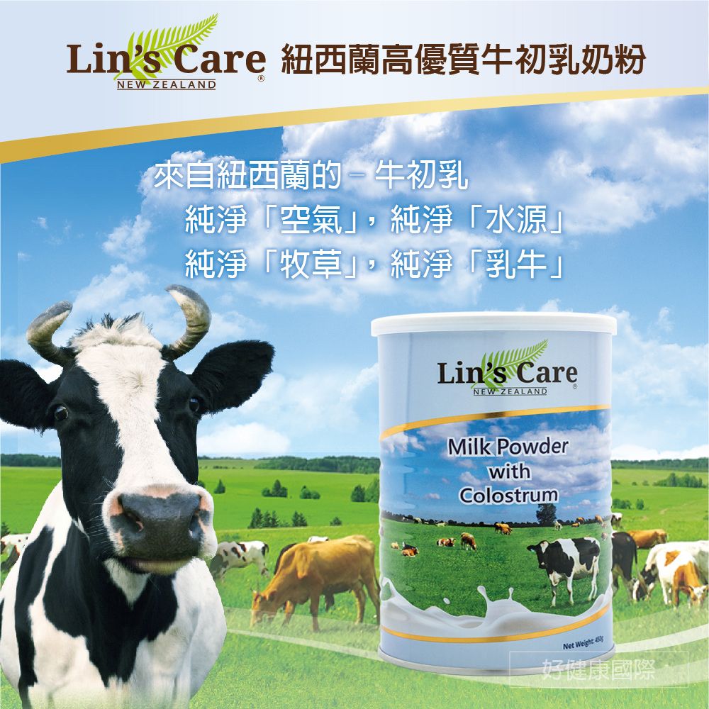 Lin's Care 紐西蘭高優質牛初乳奶粉NEW ZEALAND來自紐西蘭的牛初乳純淨空氣」,純淨水源」純淨「牧草」,純淨「乳牛」Lin's CareNEW ZEALANDMilk PowderwithColostrumNet Weight好健康國際